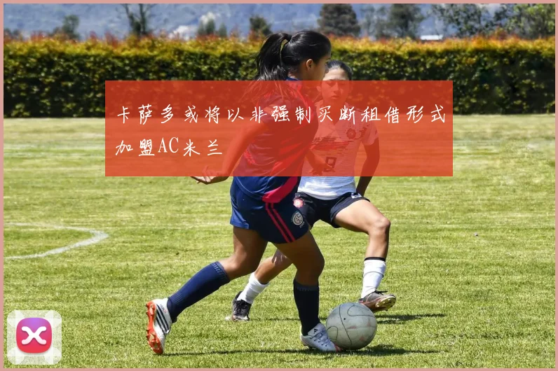 卡萨多或将以非强制买断租借形式加盟AC米兰