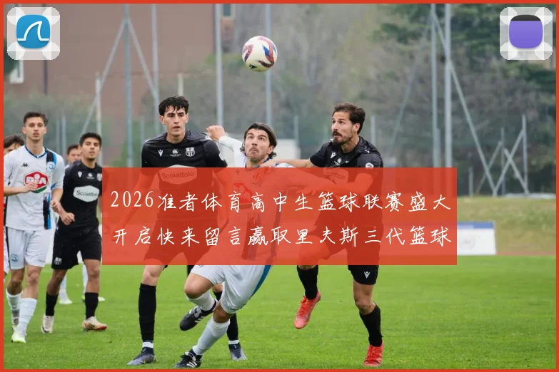 2026准者体育高中生篮球联赛盛大开启快来留言赢取里夫斯三代篮球鞋
