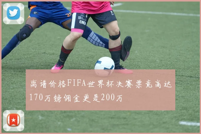 离谱价格FIFA世界杯决赛票竟高达170万镑佣金更是200万
