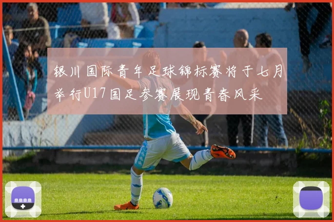 银川国际青年足球锦标赛将于七月举行U17国足参赛展现青春风采