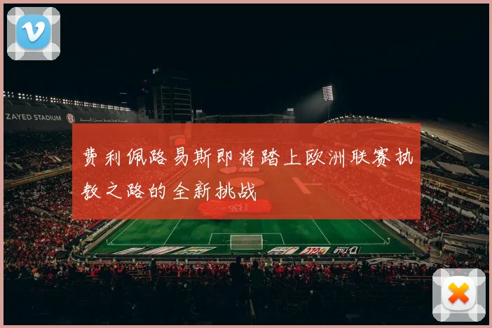 费利佩路易斯即将踏上欧洲联赛执教之路的全新挑战