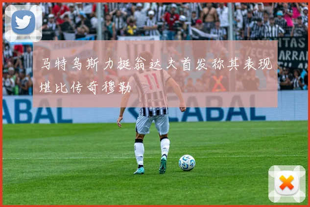 马特乌斯力挺翁达夫首发称其表现堪比传奇穆勒