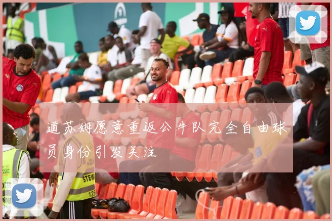 道苏姆愿意重返公牛队完全自由球员身份引发关注