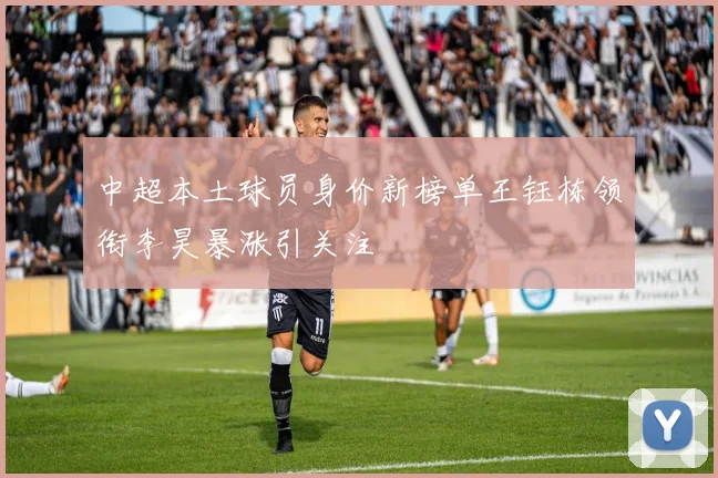 中超本土球员身价新榜单王钰栋领衔李昊暴涨引关注