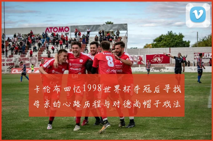 卡伦布回忆1998世界杯夺冠后寻找母亲的心路历程与对德尚帽子戏法的期待