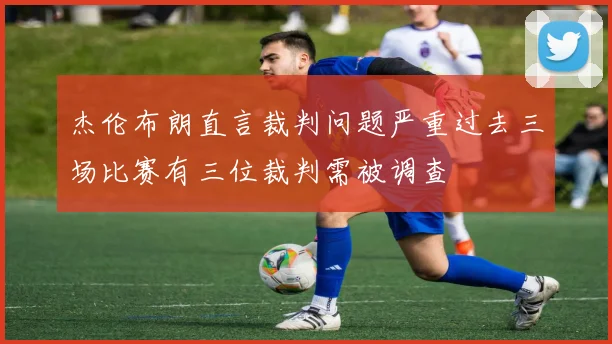 杰伦布朗直言裁判问题严重过去三场比赛有三位裁判需被调查