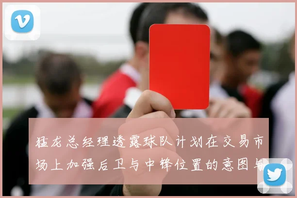 猛龙总经理透露球队计划在交易市场上加强后卫与中锋位置的意图与目标