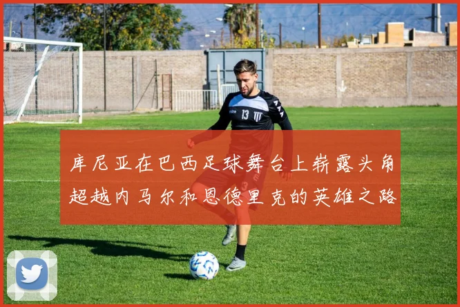 库尼亚在巴西足球舞台上崭露头角超越内马尔和恩德里克的英雄之路