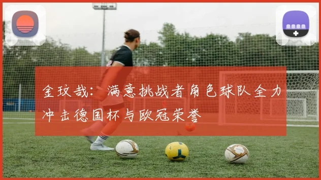 金玟哉：满意挑战者角色球队全力冲击德国杯与欧冠荣誉