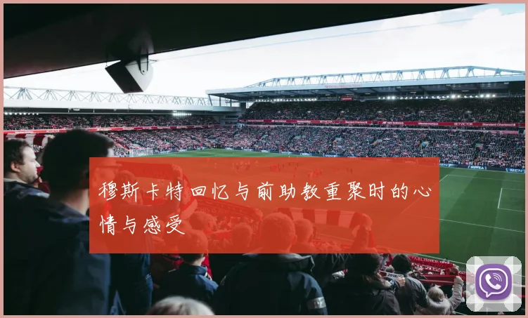 穆斯卡特回忆与前助教重聚时的心情与感受