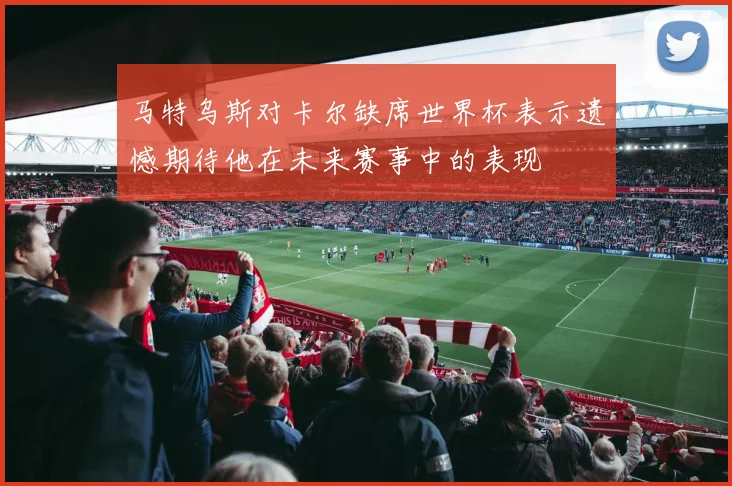 马特乌斯对卡尔缺席世界杯表示遗憾期待他在未来赛事中的表现