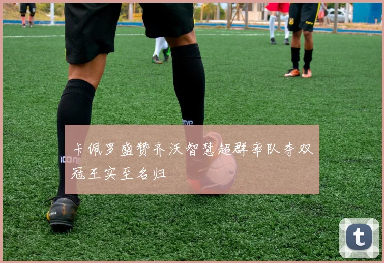 卡佩罗盛赞齐沃智慧超群率队夺双冠王实至名归