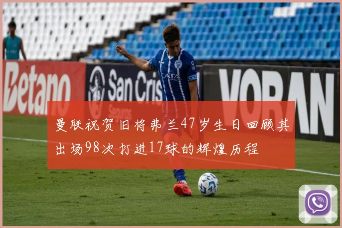 曼联祝贺旧将弗兰47岁生日回顾其出场98次打进17球的辉煌历程