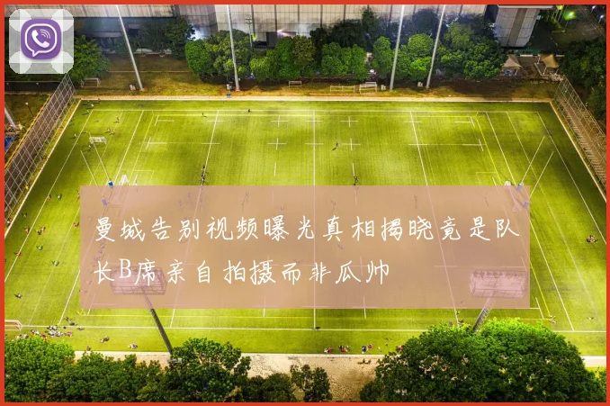 曼城告别视频曝光真相揭晓竟是队长B席亲自拍摄而非瓜帅