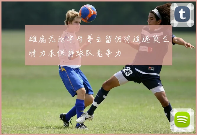 雄鹿无论字母哥去留仍将追逐莫兰特力求保持球队竞争力