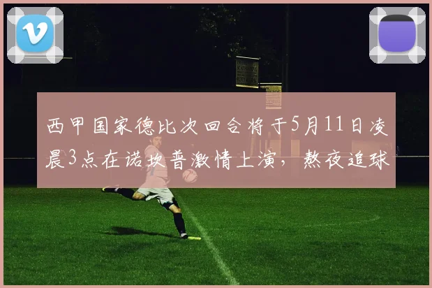 西甲国家德比次回合将于5月11日凌晨3点在诺坎普激情上演，熬夜追球吧