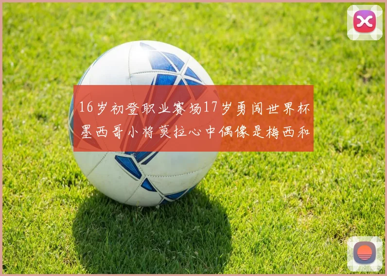16岁初登职业赛场17岁勇闯世界杯墨西哥小将莫拉心中偶像是梅西和C罗