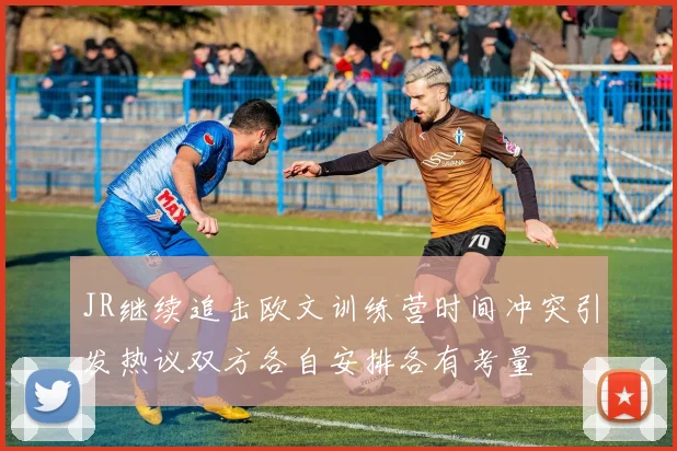 JR继续追击欧文训练营时间冲突引发热议双方各自安排各有考量
