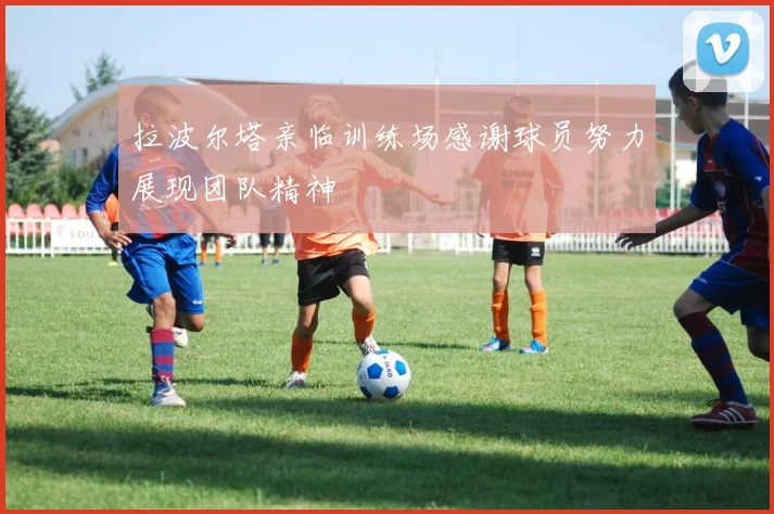 拉波尔塔亲临训练场感谢球员努力展现团队精神