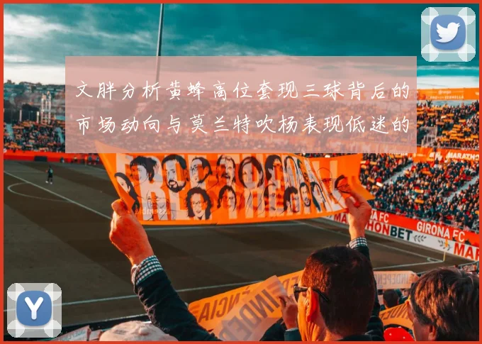 文胖分析黄蜂高位套现三球背后的市场动向与莫兰特吹杨表现低迷的影响