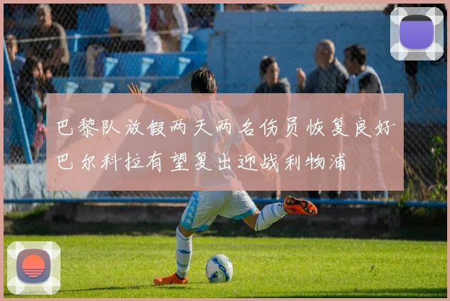 巴黎队放假两天两名伤员恢复良好巴尔科拉有望复出迎战利物浦