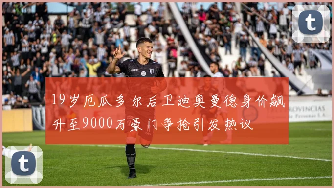 19岁厄瓜多尔后卫迪奥曼德身价飙升至9000万豪门争抢引发热议