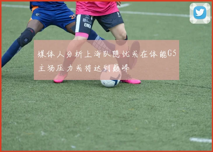 媒体人分析上海队隐忧或在体能G5主场压力或将达到巅峰