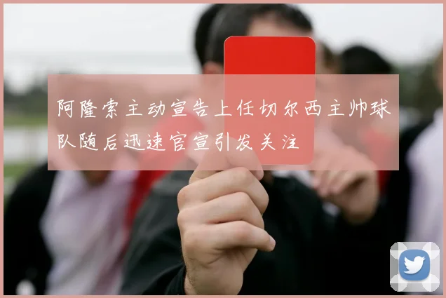 阿隆索主动宣告上任切尔西主帅球队随后迅速官宣引发关注