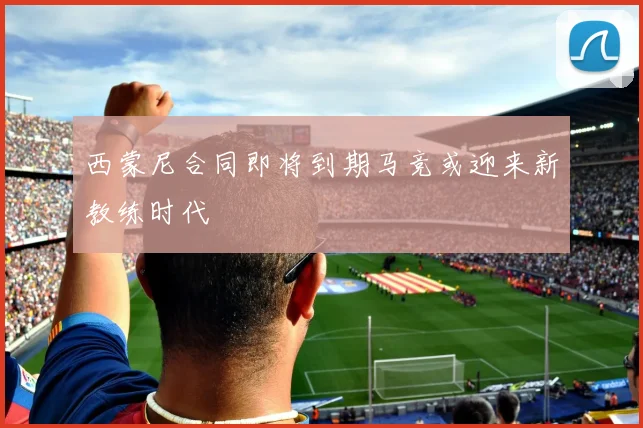 西蒙尼合同即将到期马竞或迎来新教练时代