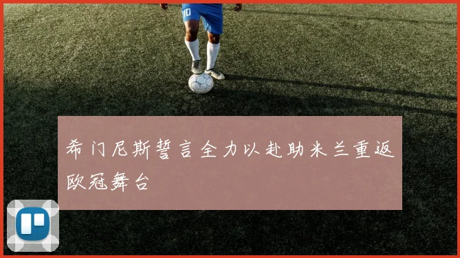 希门尼斯誓言全力以赴助米兰重返欧冠舞台