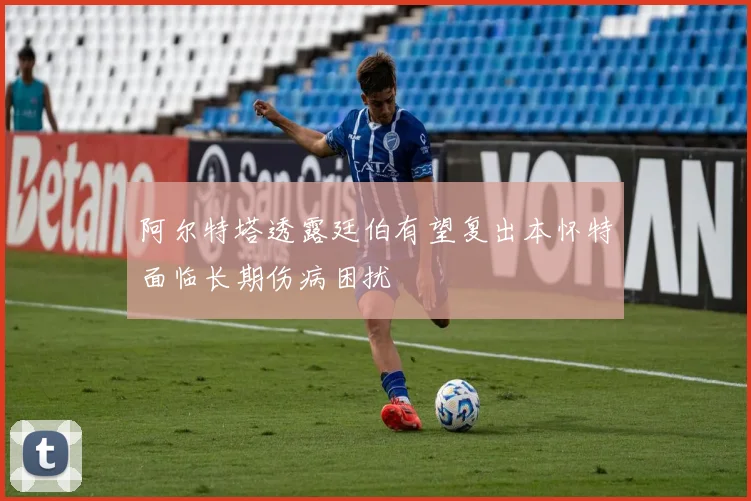 阿尔特塔透露廷伯有望复出本怀特面临长期伤病困扰