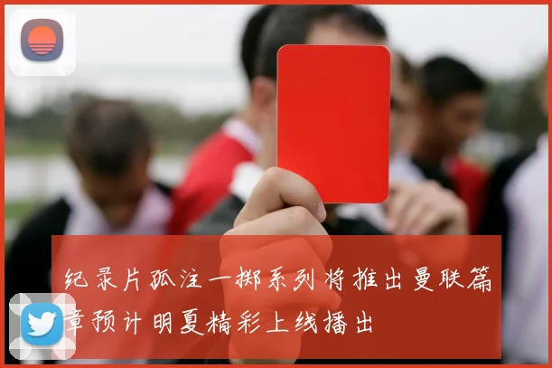 纪录片孤注一掷系列将推出曼联篇章预计明夏精彩上线播出