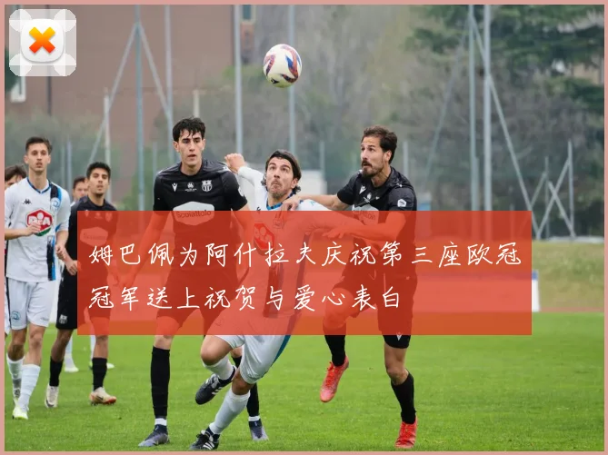 姆巴佩为阿什拉夫庆祝第三座欧冠冠军送上祝贺与爱心表白