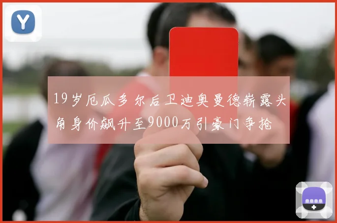 19岁厄瓜多尔后卫迪奥曼德崭露头角身价飙升至9000万引豪门争抢