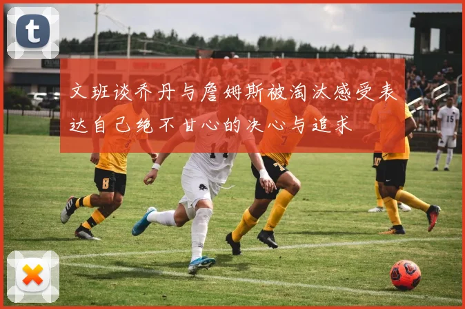 文班谈乔丹与詹姆斯被淘汰感受表达自己绝不甘心的决心与追求