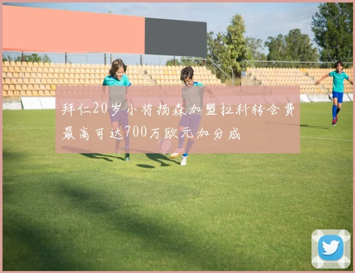 拜仁20岁小将扬森加盟拉科转会费最高可达700万欧元加分成