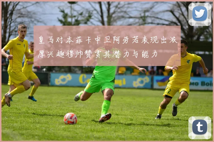 皇马对本菲卡中卫阿劳若表现出浓厚兴趣穆帅赞赏其潜力与能力