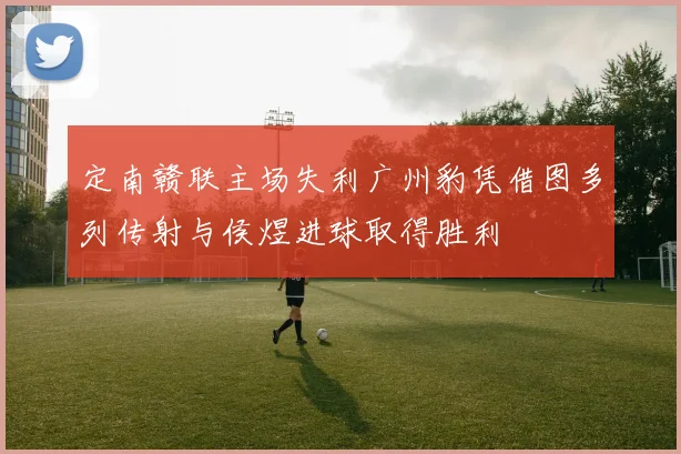 定南赣联主场失利广州豹凭借图多列传射与侯煜进球取得胜利