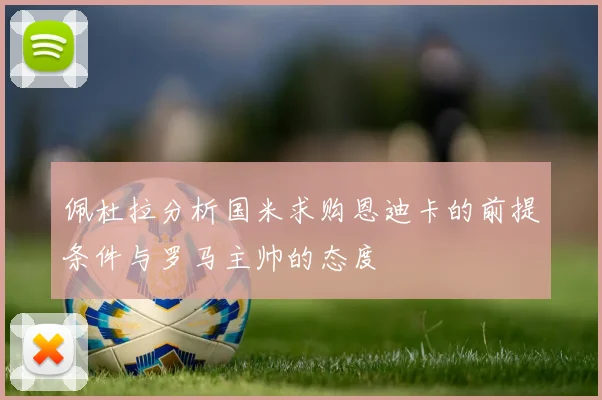 佩杜拉分析国米求购恩迪卡的前提条件与罗马主帅的态度